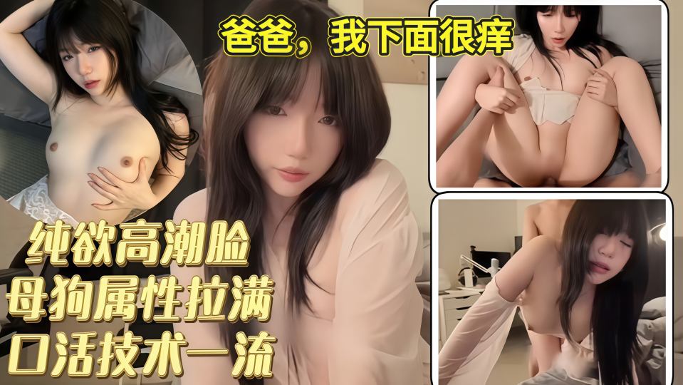 【神仙颜值】纯欲高潮脸母狗属性拉满，口活技术一流，边操边喊：爸爸，我下面很痒！