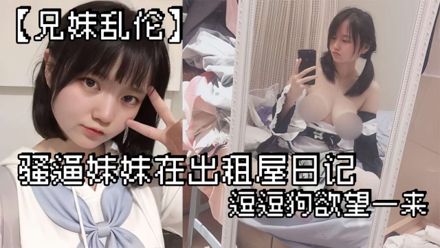 兄妹乱伦 骚逼妹妹在出租屋日记_逗逗狗欲望一来