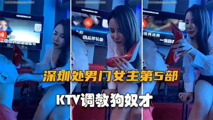 【深圳处男门事件第5部】KTV调教男奴舔脚，地球已经无法阻止女神了
